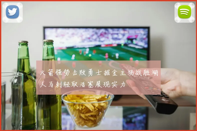 火箭强势击败勇士掘金主场战胜湖人马刺轻取活塞展现实力