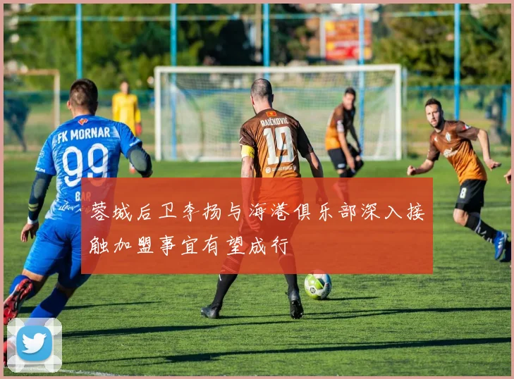 蓉城后卫李扬与海港俱乐部深入接触加盟事宜有望成行