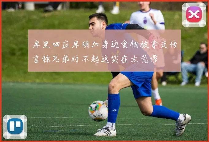 库里回应库明加身边食物被拿走传言称兄弟对不起这实在太荒谬