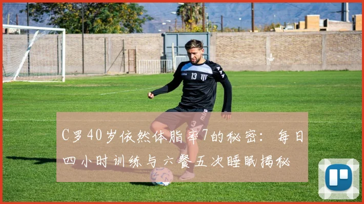 C罗40岁依然体脂率7的秘密：每日四小时训练与六餐五次睡眠揭秘
