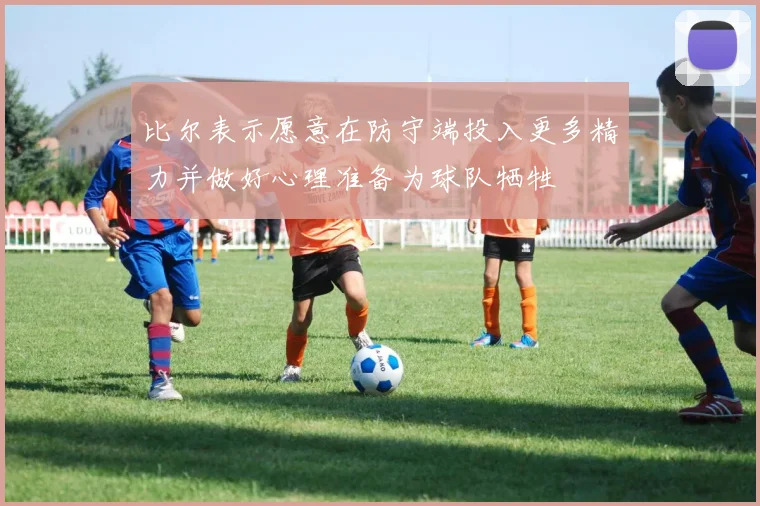 比尔表示愿意在防守端投入更多精力并做好心理准备为球队牺牲
