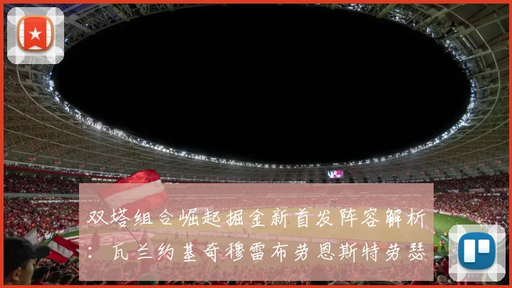 双塔组合崛起掘金新首发阵容解析：瓦兰约基奇穆雷布劳恩斯特劳瑟携手出击