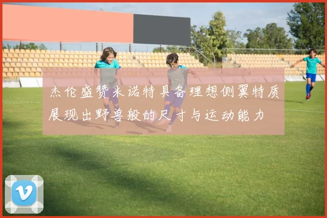 杰伦盛赞米诺特具备理想侧翼特质展现出野兽般的尺寸与运动能力