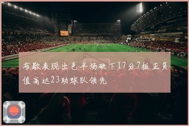 布歇表现出色半场砍下17分7板正负值高达23助球队领先