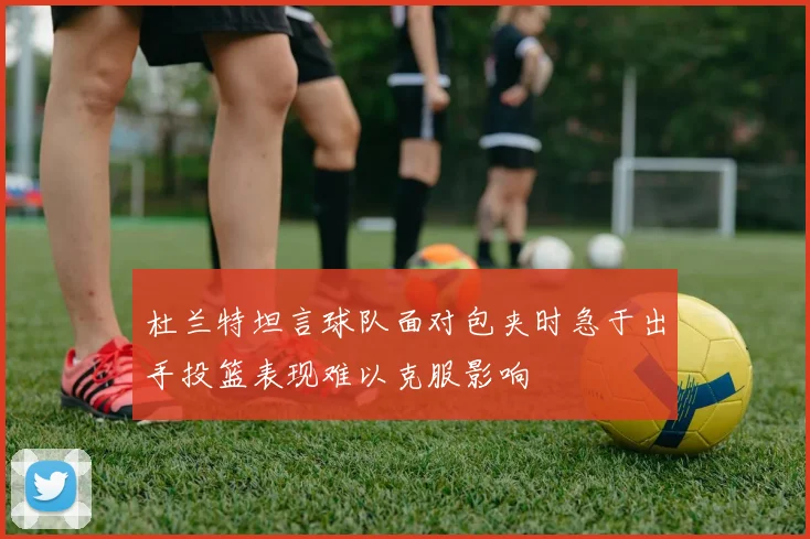 杜兰特坦言球队面对包夹时急于出手投篮表现难以克服影响