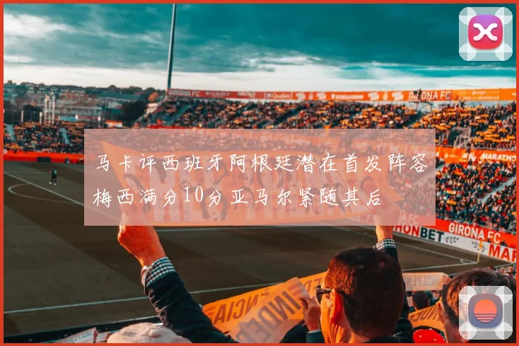 马卡评西班牙阿根廷潜在首发阵容梅西满分10分亚马尔紧随其后