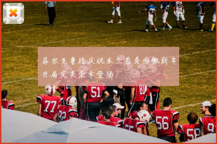 菲尔克鲁格庆祝米兰首秀感慨新年开局完美荣幸登场