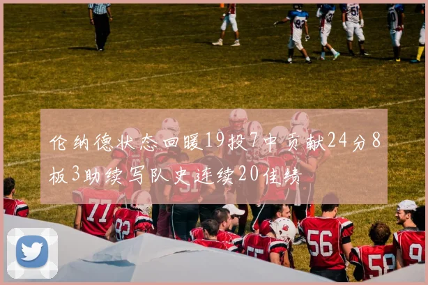 伦纳德状态回暖19投7中贡献24分8板3助续写队史连续20佳绩