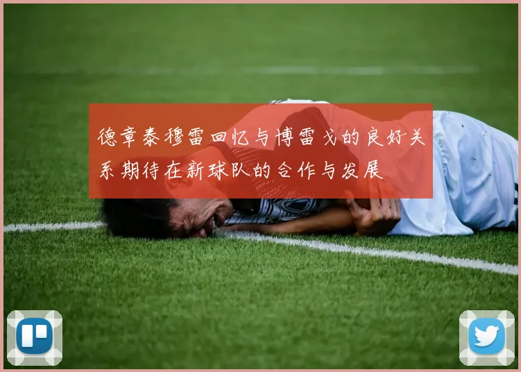 德章泰穆雷回忆与博雷戈的良好关系期待在新球队的合作与发展