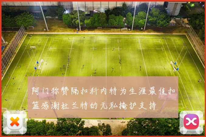 阿门称赞隔扣科内特为生涯最佳扣篮感谢杜兰特的无私掩护支持