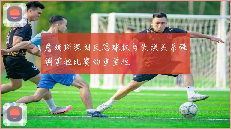 詹姆斯深刻反思球权与失误关系强调掌控比赛的重要性