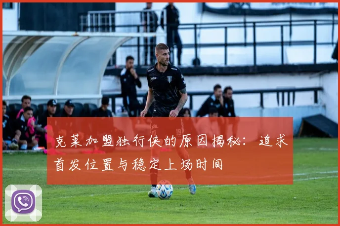 克莱加盟独行侠的原因揭秘：追求首发位置与稳定上场时间