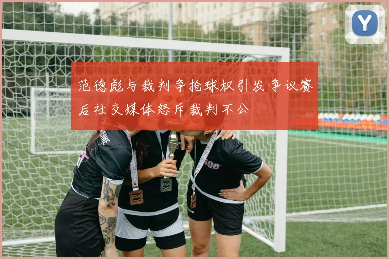 范德彪与裁判争抢球权引发争议赛后社交媒体怒斥裁判不公
