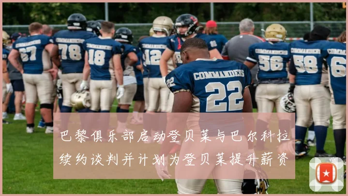 巴黎俱乐部启动登贝莱与巴尔科拉续约谈判并计划为登贝莱提升薪资待遇