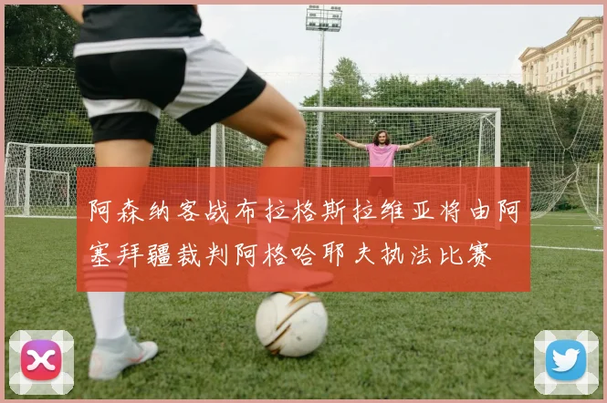 阿森纳客战布拉格斯拉维亚将由阿塞拜疆裁判阿格哈耶夫执法比赛