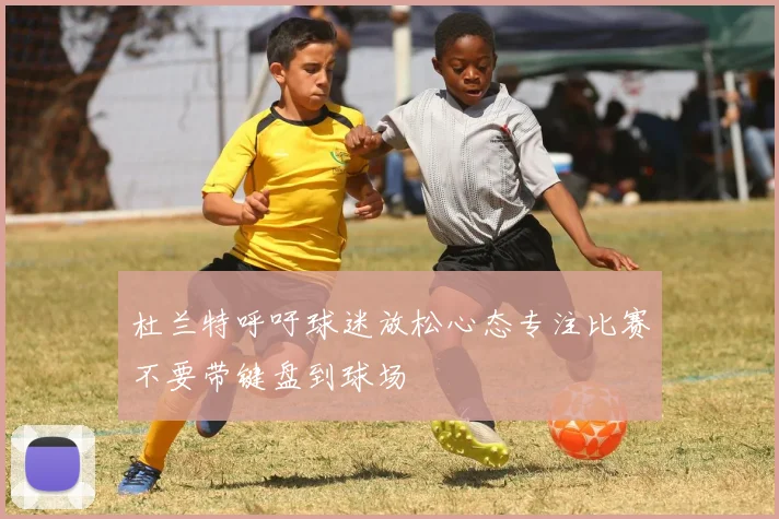 杜兰特呼吁球迷放松心态专注比赛不要带键盘到球场