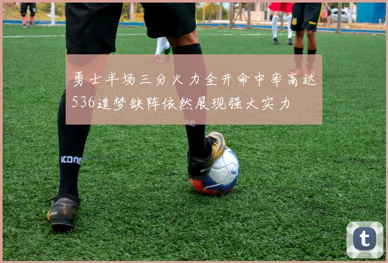 勇士半场三分火力全开命中率高达536追梦缺阵依然展现强大实力