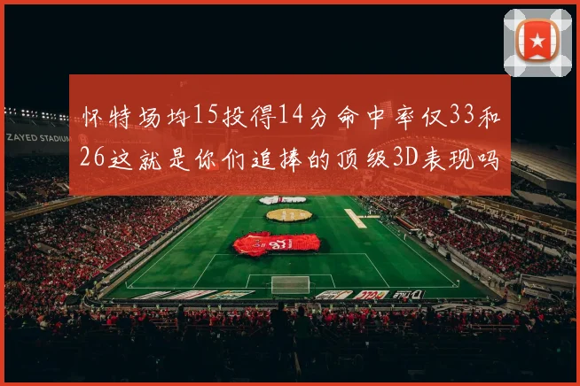 怀特场均15投得14分命中率仅33和26这就是你们追捧的顶级3D表现吗