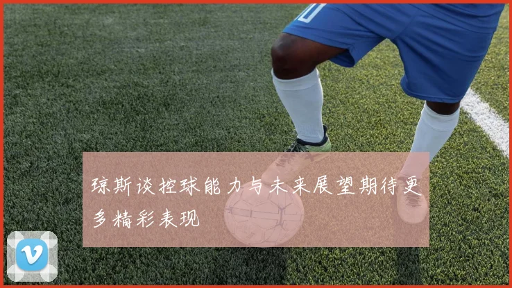 琼斯谈控球能力与未来展望期待更多精彩表现